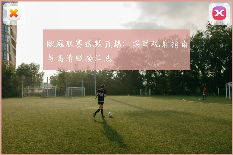 欧冠联赛视频直播:实时观看指南与高清链接汇总