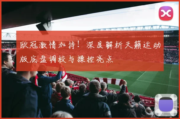 欧冠激情加持！深度解析天籁运动版底盘调校与操控亮点