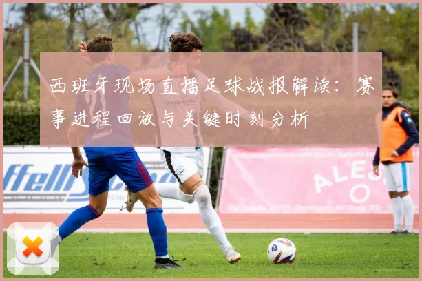 西班牙现场直播足球战报解读：赛事进程回放与关键时刻分析