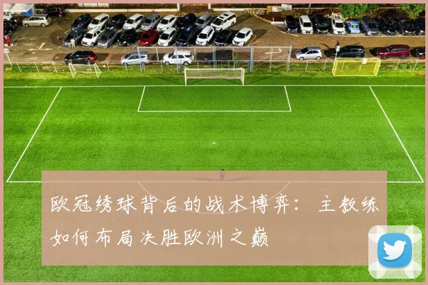 欧冠绣球背后的战术博弈:主教练如何布局决胜欧洲之巅