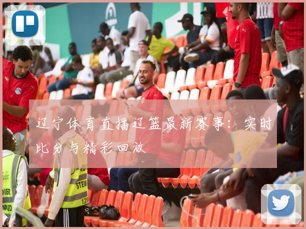 辽宁体育直播辽篮最新赛事:实时比分与精彩回放