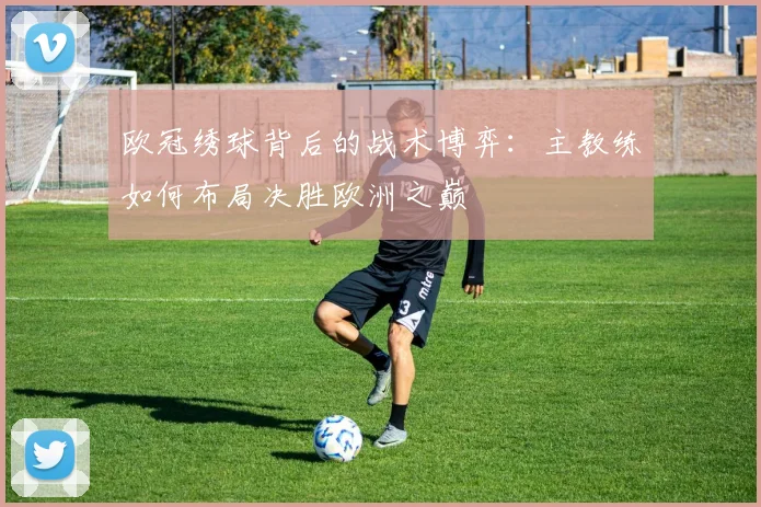 欧冠绣球背后的战术博弈:主教练如何布局决胜欧洲之巅