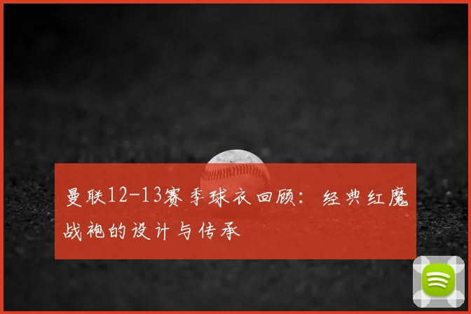 曼联12-13赛季球衣回顾：经典红魔战袍的设计与传承
