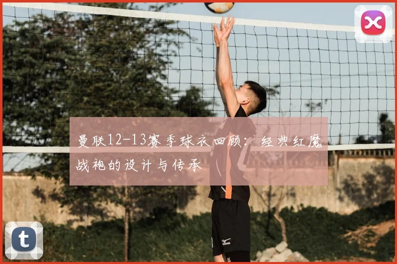 曼联12-13赛季球衣回顾:经典红魔战袍的设计与传承