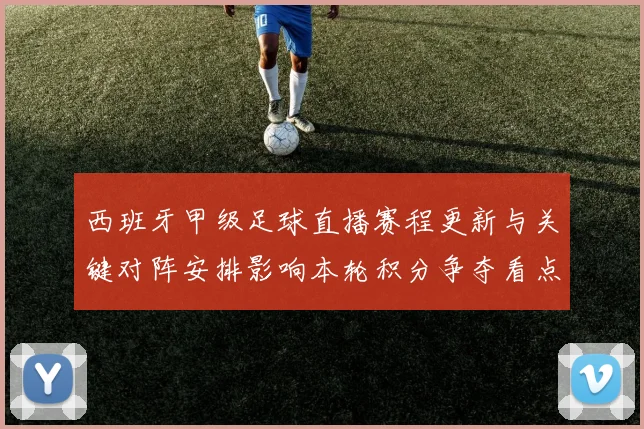 西班牙甲级足球直播赛程更新与关键对阵安排影响本轮积分争夺看点