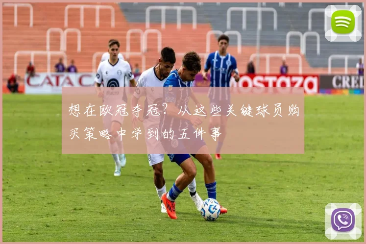 想在欧冠夺冠？从这些关键球员购买策略中学到的五件事