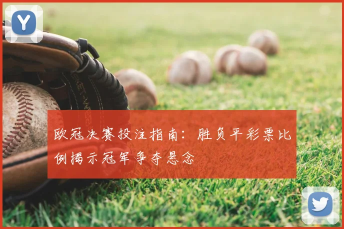 欧冠决赛投注指南:胜负平彩票比例揭示冠军争夺悬念